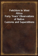 Fetichism in West AfricaForty Years` Observations of Native Customs and Superstitions