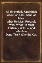 All (Frightfully Unofficial) About an Old Friend of MineWhat He Most Probably Was. What He Most Certainly Will Be, and Who Has Done This? Why the Cat.