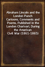 Abraham Lincoln and the London PunchCartoons, Comments and Poems, Published in the London Charivari, During the American Civil War (1861-1865)