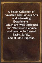 A Select Collection of Valuable and Curious Arts and Interesting Experiments,Which are Well Explained and Warranted Genuine and may be Performed Easily, Safely, and at Little Expense.