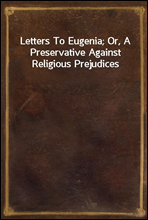 Letters To Eugenia; Or, A Preservative Against Religious Prejudices