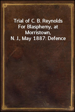 Trial of C. B. Reynolds For Blasphemy, at Morristown, N. J., May 1887