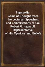 IngersolliaGems of Thought from the Lectures, Speeches, and Conversations of Col. Robert G. Ingersoll, Representative of His Opinions and Beliefs
