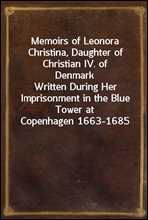 Memoirs of Leonora Christina, Daughter of Christian IV. of DenmarkWritten During Her Imprisonment in the Blue Tower at Copenhagen 1663-1685