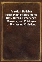 Practical ReligionBeing Plain Papers on the Daily Duties, Experience, Dangers, and Privileges of Professing Christians