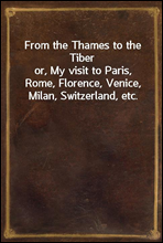 From the Thames to the Tiberor, My visit to Paris, Rome, Florence, Venice, Milan, Switzerland, etc.