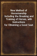New Method of HorsemanshipIncluding the Breaking and Training of Horses, with Instructions for Obtaining a Good Seat.