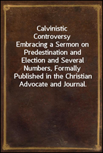 Calvinistic ControversyEmbracing a Sermon on Predestination and Election and Several Numbers, Formally Published in the Christian Advocate and Journal.