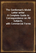 The Gentleman's Model Letter-writerA Complete Guide to Correspondence on All Subjects, with Commercial Forms