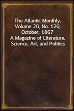 The Atlantic Monthly, Volume 20, No. 120, October, 1867A Magazine of Literature, Science, Art, and Politics