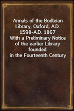 Annals of the Bodleian Library, Oxford, A.D. 1598-A.D. 1867With a Preliminary Notice of the earlier Library founded in the Fourteenth Century