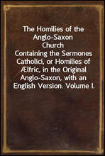 The Homilies of the Anglo-Saxon ChurchContaining the Sermones Catholici, or Homilies of Ælfric, in the Original Anglo-Saxon, with an English Version. Volume I.