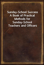 Sunday-School SuccessA Book of Practical Methods for Sunday-School Teachers and Officers