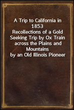 A Trip to California in 1853Recollections of a Gold Seeking Trip by Ox Train across the Plains and Mountains by an Old Illinois Pioneer