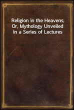 Religion in the Heavens; Or, Mythology Unveiled in a Series of Lectures