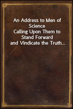 An Address to Men of ScienceCalling Upon Them to Stand Forward and Vindicate the Truth....