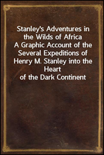 Stanley's Adventures in the Wilds of AfricaA Graphic Account of the Several Expeditions of Henry M. Stanley into the Heart of the Dark Continent
