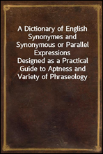 A Dictionary of English Synonymes and Synonymous or Parallel ExpressionsDesigned as a Practical Guide to Aptness and Variety of Phraseology