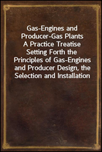 Gas-Engines and Producer-Gas PlantsA Practice Treatise Setting Forth the Principles of Gas-Engines and Producer Design, the Selection and Installation of an Engine, Conditions of Perfect Operation,