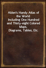 Alden`s Handy Atlas of the WorldIncluding One Hundred and Thirty-eight Colored Maps, Diagrams, Tables, Etc.