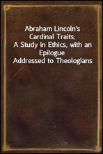 Abraham Lincoln's Cardinal Traits;A Study in Ethics, with an Epilogue Addressed to Theologians