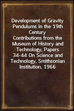Development of Gravity Pendulums in the 19th CenturyContributions from the Museum of History and Technology, Papers 34-44 On Science and Technology, Smithsonian Institution, 1966