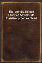 The World`s Sixteen Crucified Saviors; Or, Christianity Before Christ