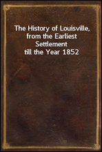 The History of Louisville, from the Earliest Settlement till the Year 1852