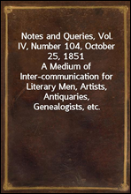 Notes and Queries, Vol. IV, Number 104, October 25, 1851A Medium of Inter-communication for Literary Men, Artists, Antiquaries, Genealogists, etc.