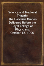 Science and Medieval ThoughtThe Harveian Oration Delivered Before the Royal College of Physicians, October 18, 1900