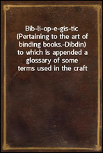Bib-li-op-e-gis-tic (Pertaining to the art of binding books.-Dibdin)to which is appended a glossary of some terms used in the craft