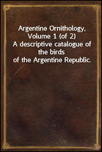 Argentine Ornithology, Volume 1 (of 2)A descriptive catalogue of the birds of the Argentine Republic.