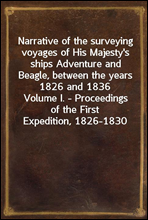 Narrative of the surveying voyages of His Majesty's ships Adventure and Beagle, between the years 1826 and 1836Volume I. - Proceedings of the First Expedition, 1826-1830