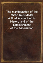 The Manifestation of the Miraculous MedalA Brief Account of Its History and of the Establishment of the Association