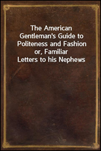 The American Gentleman's Guide to Politeness and Fashionor, Familiar Letters to his Nephews