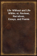 Life Without and Life Within; or, Reviews, Narratives, Essays, and Poems.
