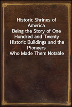 Historic Shrines of AmericaBeing the Story of One Hundred and Twenty Historic Buildings and the Pioneers Who Made Them Notable