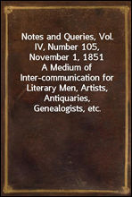 Notes and Queries, Vol. IV, Number 105, November 1, 1851A Medium of Inter-communication for Literary Men, Artists, Antiquaries, Genealogists, etc.