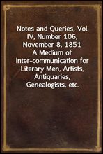 Notes and Queries, Vol. IV, Number 106, November 8, 1851A Medium of Inter-communication for Literary Men, Artists, Antiquaries, Genealogists, etc.