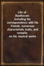 Life of BeethovenIncluding his correspondence with his friends, numerous characteristic traits, and remarks on his musical works