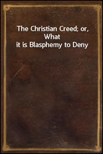 The Christian Creed; or, What it is Blasphemy to Deny