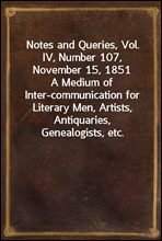 Notes and Queries, Vol. IV, Number 107, November 15, 1851A Medium of Inter-communication for Literary Men, Artists, Antiquaries, Genealogists, etc.