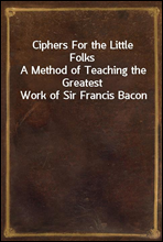 Ciphers For the Little FolksA Method of Teaching the Greatest Work of Sir Francis Bacon