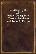 Pencillings by the WayWritten During Some Years of Residence and Travel in Europe