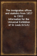 The immigration offices and statistics from 1857 to 1903Information for the Universal Exhibition of St. Louis (U.S.A.)