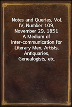 Notes and Queries, Vol. IV, Number 109, November 29, 1851A Medium of Inter-communication for Literary Men, Artists, Antiquaries, Genealogists, etc.