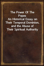 The Power Of The PopesAn Historical Essay on Their Temporal Dominion, and the Abuse of Their Spiritual Authority