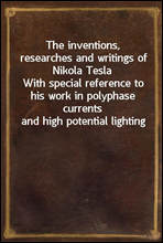 The inventions, researches and writings of Nikola TeslaWith special reference to his work in polyphase currents and high potential lighting