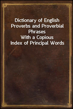 Dictionary of English Proverbs and Proverbial PhrasesWith a Copious Index of Principal Words