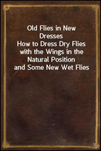 Old Flies in New DressesHow to Dress Dry Flies with the Wings in the Natural Position and Some New Wet Flies